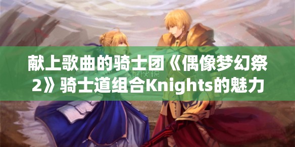 献上歌曲的骑士团《偶像梦幻祭2》骑士道组合Knights的魅力解析