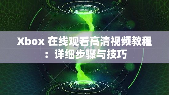 Xbox 在线观看高清视频教程：详细步骤与技巧