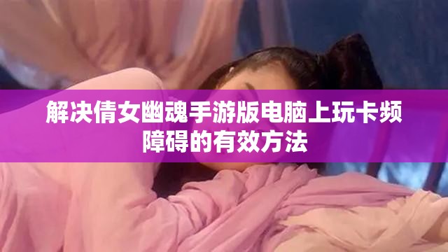 解决倩女幽魂手游版电脑上玩卡频障碍的有效方法