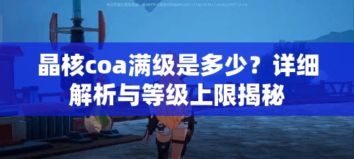 晶核coa满级是多少？详细解析与等级上限揭秘