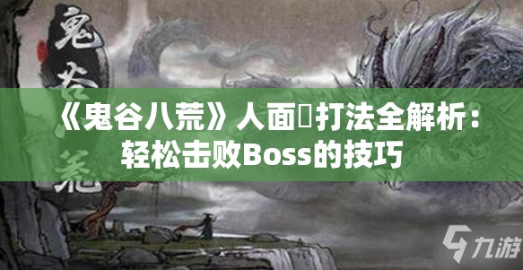 《鬼谷八荒》人面鸮打法全解析：轻松击败Boss的技巧