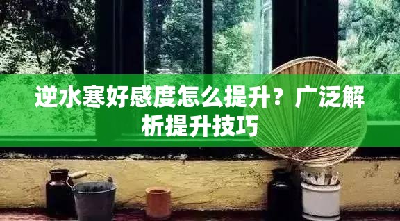 逆水寒好感度怎么提升？广泛解析提升技巧