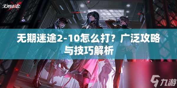 无期迷途2-10怎么打？广泛攻略与技巧解析