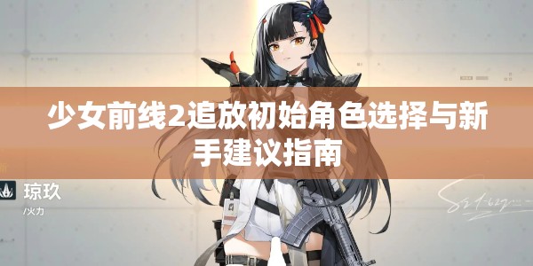 少女前线2追放初始角色选择与新手建议指南