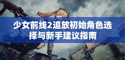 少女前线2追放初始角色选择与新手建议指南