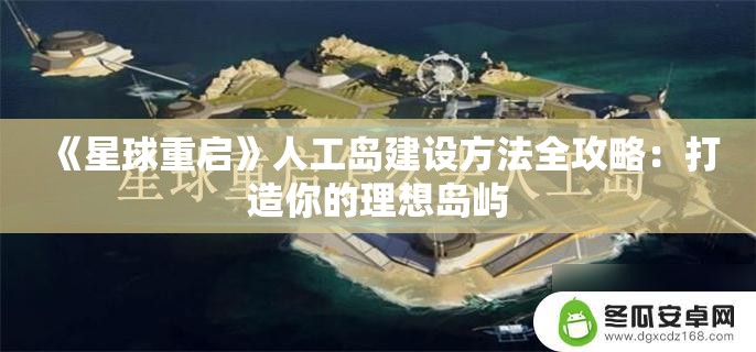 《星球重启》人工岛建设方法全攻略：打造你的理想岛屿