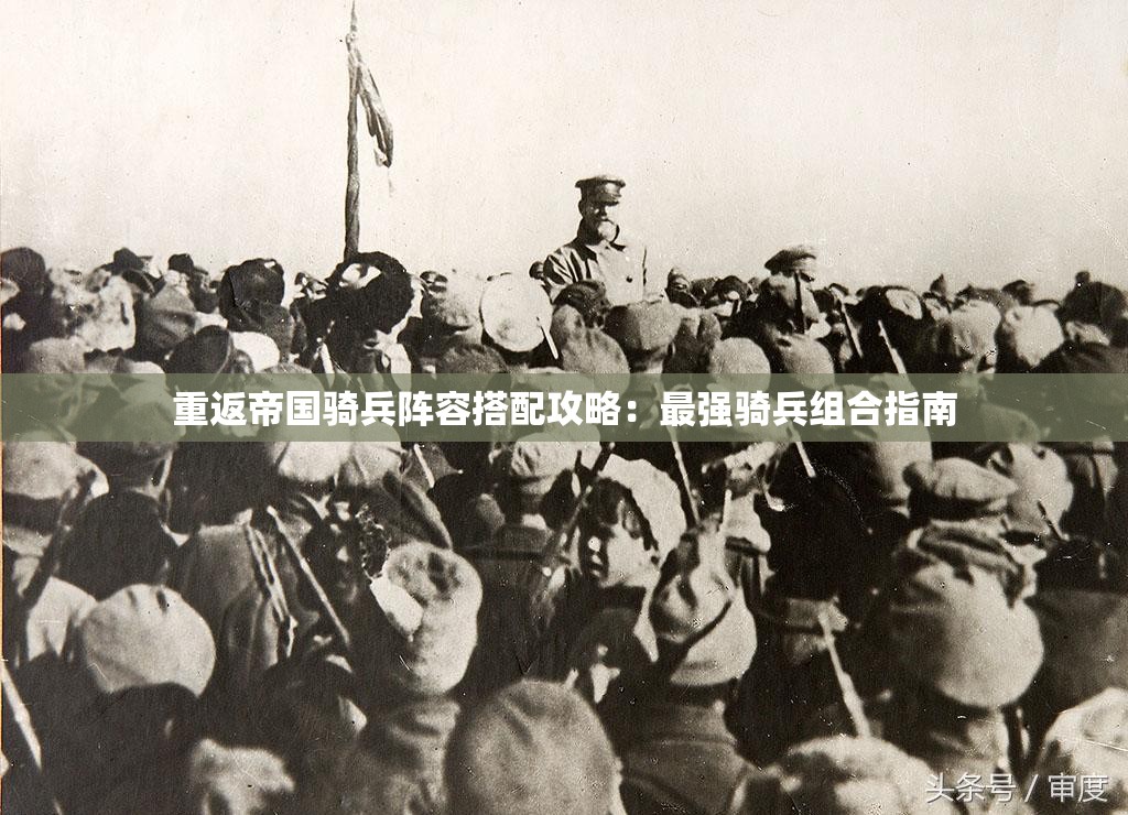 重返帝国骑兵阵容搭配攻略：最强骑兵组合指南